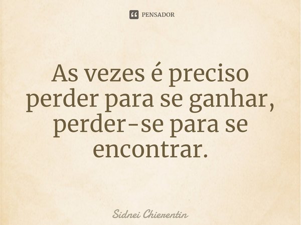 ⁠As vezes é preciso perder para se ganhar, perder-se para se encontrar.... Frase de Sidnei Chierentin.