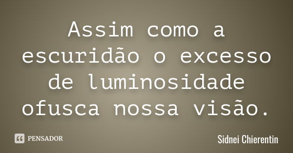 Assim como a escuridão o excesso de luminosidade ofusca nossa visão.... Frase de sidnei chierentin.