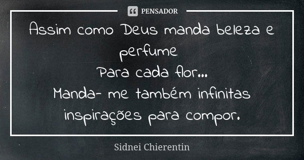 Assim como Deus manda beleza e perfume Para cada flor... Manda- me também infinitas inspirações para compor.... Frase de Sidnei chierentin.