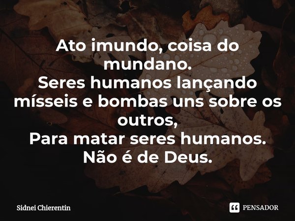 ⁠Ato imundo, coisa do mundano.
Seres humanos lançando mísseis e bombas uns sobre os outros,
Para matar seres humanos.
Não é de Deus.... Frase de Sidnei Chierentin.