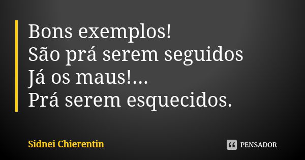 Bons exemplos! São prá serem seguidos Já os maus!... Prá serem esquecidos.... Frase de Sidnei chierentin.