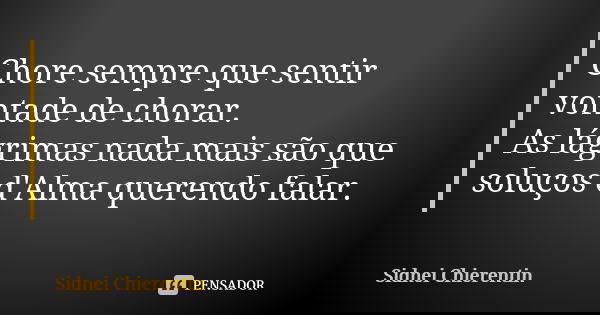 Chore sempre que sentir vontade de chorar. As lágrimas nada mais são que soluços d'Alma querendo falar.... Frase de Sidnei chierentin.