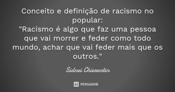 Conceito e definição de racismo no popular: "Racismo é algo que faz uma pessoa que vai morrer e feder como todo mundo, achar que vai feder mais que os outr... Frase de Sidnei chierentin.