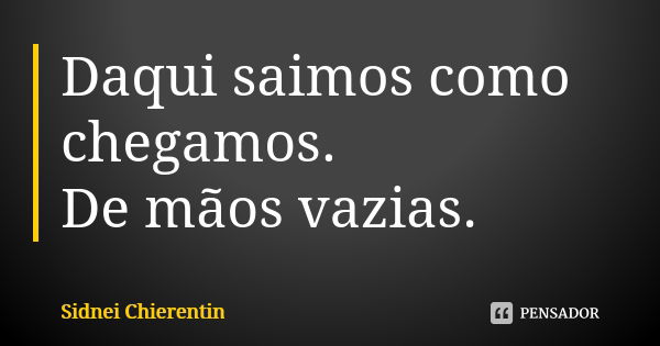 Daqui saimos como chegamos. De mãos vazias.... Frase de Sidnei chierentin.