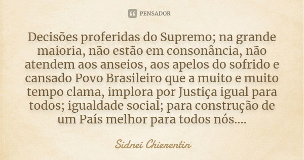 Decisões proferidas do Supremo; na grande maioria, não estão em consonância, não atendem aos anseios, aos apelos do sofrido e cansado Povo Brasileiro que a muit... Frase de Sidnei chierentin.