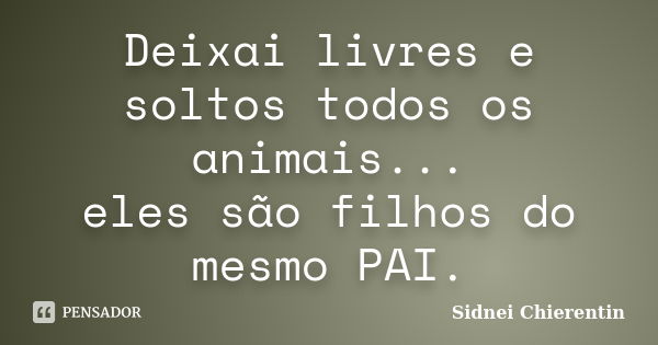 Deixai livres e soltos todos os animais... eles são filhos do mesmo PAI.... Frase de Sidnei Chierentin.