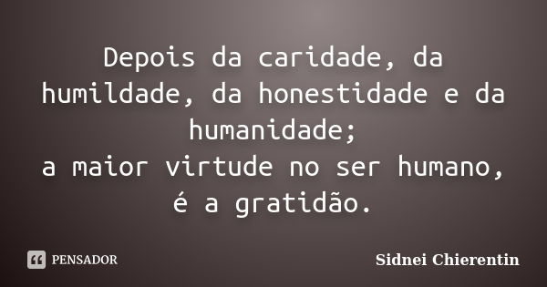 Depois da caridade, da humildade, da honestidade e da humanidade; a maior virtude no ser humano, é a gratidão.... Frase de sidnei chierentin.