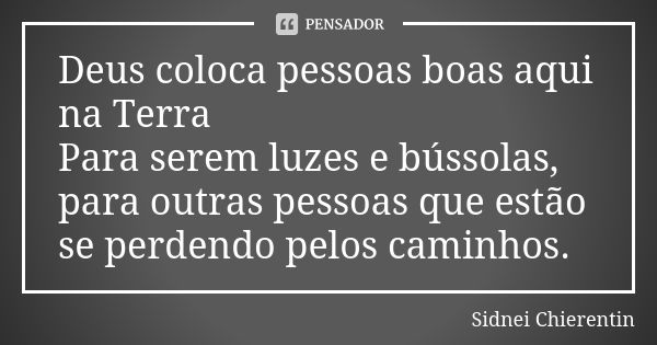 Deus coloca pessoas boas aqui na Terra Para serem luzes e bússolas, para outras pessoas que estão se perdendo pelos caminhos.... Frase de Sidnei chierentin.