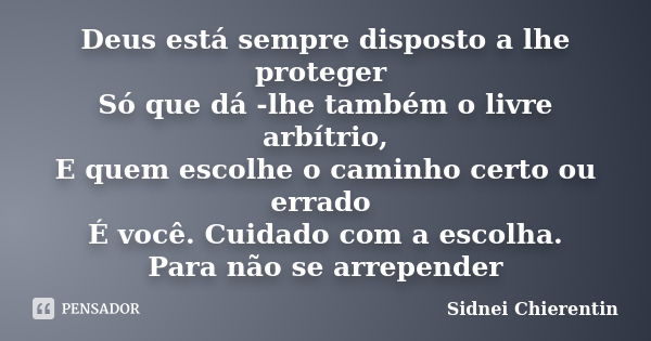 Deus está sempre disposto a lhe proteger Só que dá -lhe também o livre arbítrio, E quem escolhe o caminho certo ou errado É você. Cuidado com a escolha. Para nã... Frase de Sidnei chierentin.