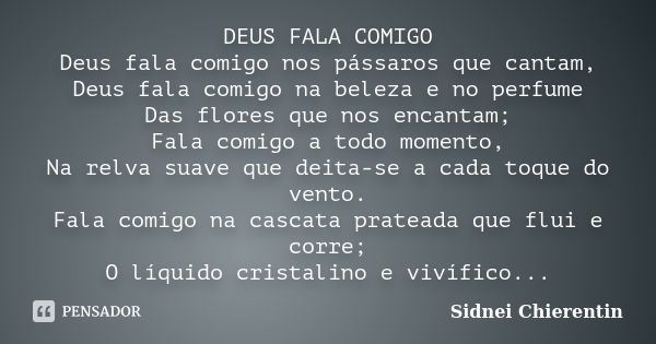 DEUS FALA COMIGO Deus fala comigo nos pássaros que cantam, Deus fala comigo na beleza e no perfume Das flores que nos encantam; Fala comigo a todo momento, Na r... Frase de Sidnei Chierentin.