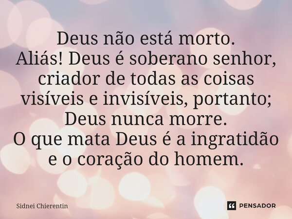 ⁠Deus não está morto. Aliás! Deus é soberano senhor, criador de todas as coisas visíveis e invisíveis, portanto; Deus nunca morre. O que mata Deus é a ingratidã... Frase de Sidnei Chierentin.