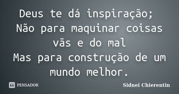 Deus te dá inspiração; Não para maquinar coisas vãs e do mal Mas para construção de um mundo melhor.... Frase de Sidnei chierentin.