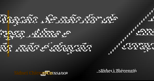 Doação. Se não for de entrega, Alma e coração, não é doação.... Frase de Sidnei chierentin.