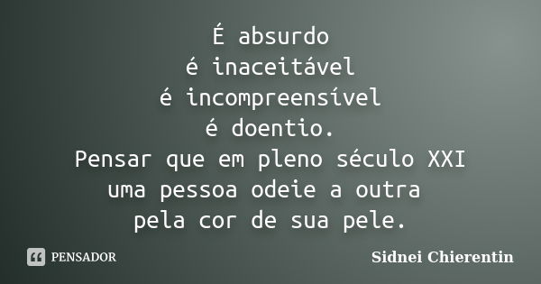 É absurdo é inaceitável é incompreensível é doentio. Pensar que em pleno século XXI uma pessoa odeie a outra pela cor de sua pele.... Frase de Sidnei Chierentin.