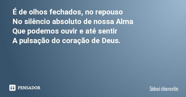 É de olhos fechados, no repouso No silêncio absoluto de nossa Alma Que podemos ouvir e até sentir A pulsação do coração de Deus.... Frase de Sidnei chierentin.