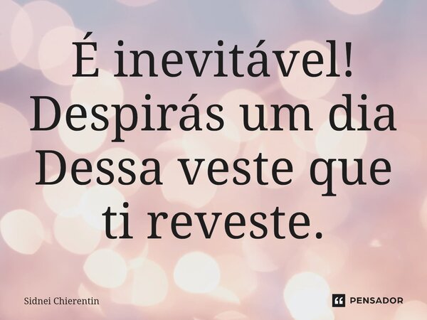 É inevitável! ⁠Despirás um dia Dessa veste que ti reveste.... Frase de Sidnei Chierentin.