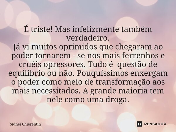 ⁠É triste! Mas infelizmente também verdadeiro. Já vi muitos oprimidos que chegaram ao poder tornarem - se nos mais ferrenhos e cruéis opressores. Tudo é questão... Frase de Sidnei Chierentin.