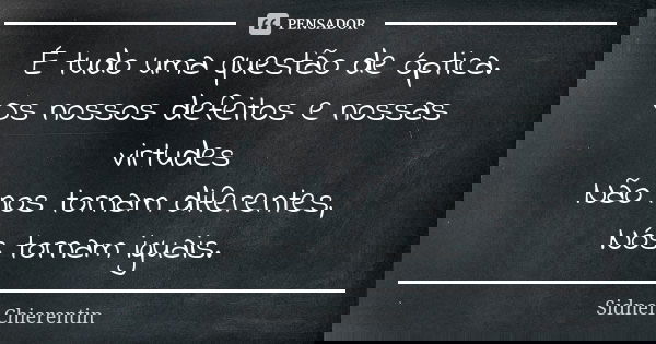 É tudo uma questão de óptica. Os nossos defeitos e nossas virtudes Não nos tornam diferentes, Nós tornam iguais.... Frase de Sidnei chierentin.