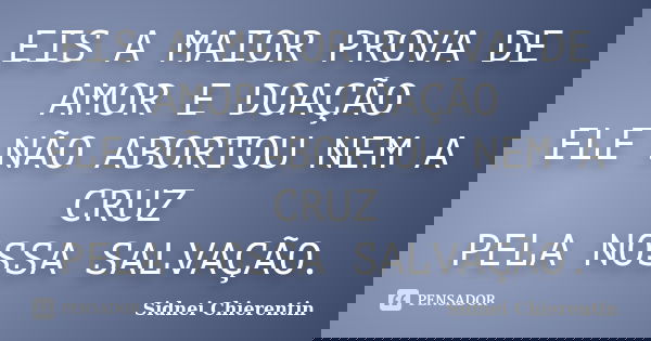 EIS A MAIOR PROVA DE AMOR E DOAÇÃO ELE NÃO ABORTOU NEM A CRUZ PELA NOSSA SALVAÇÃO.... Frase de Sidnei Chierentin.