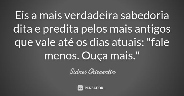 Eis a mais verdadeira sabedoria dita e predita pelos mais antigos que vale até os dias atuais: "fale menos. Ouça mais."... Frase de Sidnei chierentin.