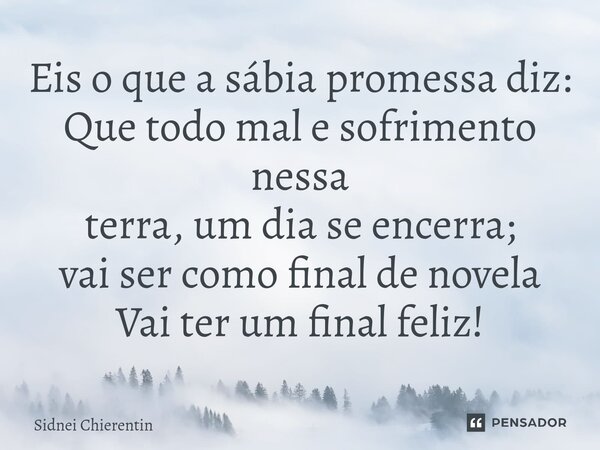 ⁠Eis o que a sábia promessa diz: Que todo mal e sofrimento nessa terra, um dia se encerra; vai ser como final de novela Vai ter um final feliz!... Frase de Sidnei Chierentin.