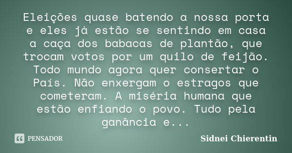 Eleições quase batendo a nossa porta e eles já estão se sentindo em casa a caça dos babacas de plantão, que trocam votos por um quilo de feijão. Todo mundo agor... Frase de Sidnei Chierentin.