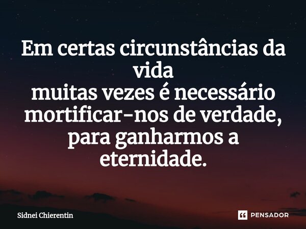 ⁠Em certas circunstâncias da vida muitas vezes é necessário mortificar-nos de verdade, para ganharmos a eternidade.... Frase de Sidnei Chierentin.