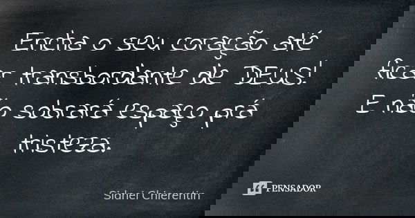 Encha o seu coração até ficar transbordante de DEUS! E não sobrará espaço prá tristeza.... Frase de Sidnei chierentin.
