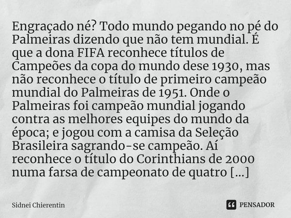 ⁠Engraçado né? Todo mundo pegando no pé do Palmeiras dizendo que não tem mundial. É que a dona FIFA reconhece títulos de Campeões da copa do mundo dese 1930, ma... Frase de Sidnei Chierentin.