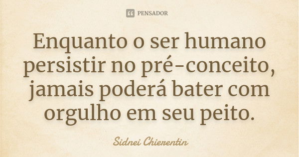 Enquanto o ser humano persistir no pré-conceito, jamais poderá bater com orgulho em seu peito.... Frase de Sidnei Chierentin.