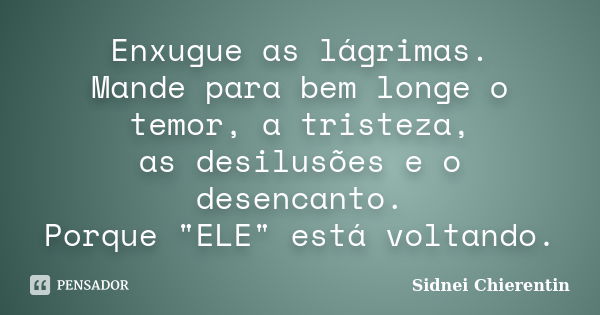 Enxugue as lágrimas. Mande para bem longe o temor, a tristeza, as desilusões e o desencanto. Porque "ELE" está voltando.... Frase de Sidnei Chierentin.