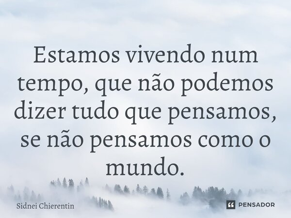 ⁠Estamos vivendo num tempo, que não podemos dizer tudo que pensamos, se não pensamos como o mundo.... Frase de Sidnei Chierentin.