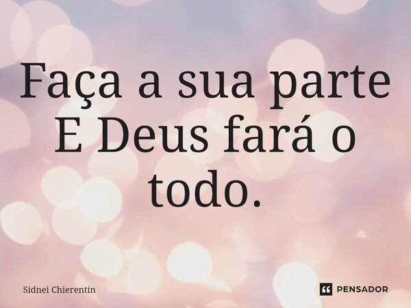 ⁠Faça a sua parte E Deus fará o todo.... Frase de Sidnei Chierentin.