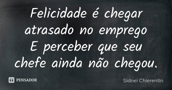 Felicidade é chegar atrasado no emprego E perceber que seu chefe ainda não chegou.... Frase de Sidnei chierentin.