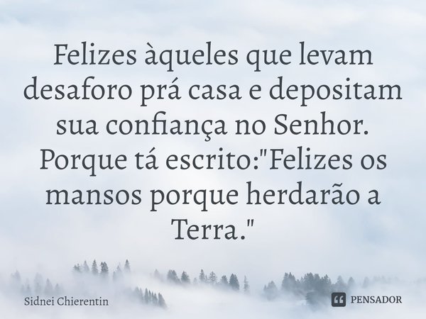 ⁠Felizes àqueles que levam desaforo prá casa e depositam sua confiança no Senhor. Porque tá escrito: "Felizes os mansos porque herdarão a Terra."... Frase de Sidnei Chierentin.