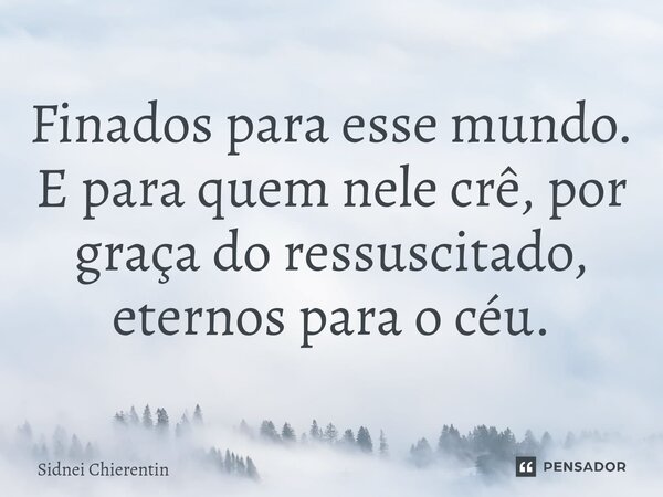 ⁠Finados para esse mundo. E para quem nele crê, por graça do ressuscitado, eternos para o céu.... Frase de Sidnei Chierentin.