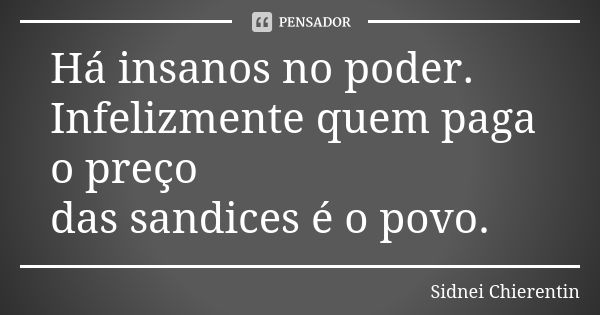 Há insanos no poder. Infelizmente quem paga o preço das sandices é o povo.... Frase de Sidnei Chierentin.