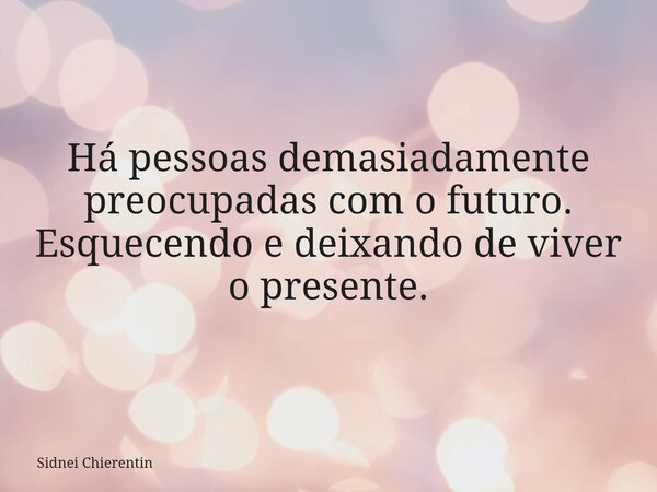 Há pessoas demasiadamente preocupadas com o futuro. Esquecendo e deixando de viver o presente.... Frase de Sidnei Chierentin.