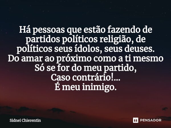 ⁠Há pessoas que estão fazendo de partidos políticos religião, de políticos seus ídolos, seus deuses. Do amar ao próximo como a ti mesmo Só se for do meu partido... Frase de Sidnei Chierentin.