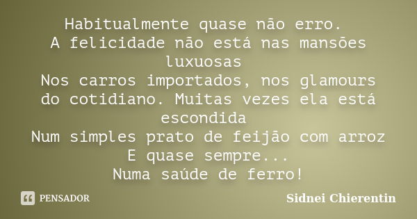 Habitualmente quase não erro. A felicidade não está nas mansões luxuosas Nos carros importados, nos glamours do cotidiano. Muitas vezes ela está escondida Num s... Frase de Sidnei chierentin.