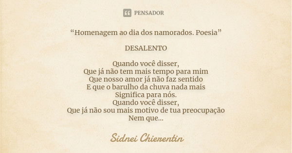 “Homenagem ao dia dos namorados. Poesia” DESALENTO Quando você disser, Que já não tem mais tempo para mim Que nosso amor já não faz sentido E que o barulho da c... Frase de Sidnei Chierentin.