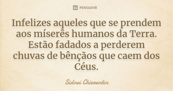 Infelizes aqueles que se prendem aos míserês humanos da Terra. Estão fadados a perderem chuvas de bênçãos que caem dos Céus.... Frase de Sidnei chierentin.