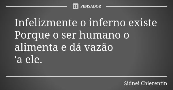 Infelizmente o inferno existe Porque o ser humano o alimenta e dá vazão 'a ele.... Frase de Sidnei chierentin.