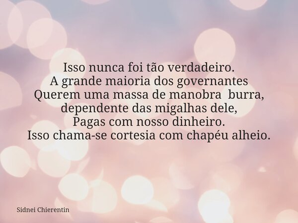 Isso nunca foi tão verdadeiro. A grande maioria dos governantes Querem uma massa de manobra burra, dependente das migalhas dele, Pagas com nosso dinheiro. Isso ... Frase de Sidnei Chierentin.