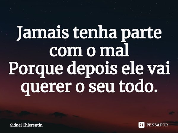 ⁠Jamais tenha parte com o mal
Porque depois ele vai querer o seu todo.... Frase de Sidnei Chierentin.