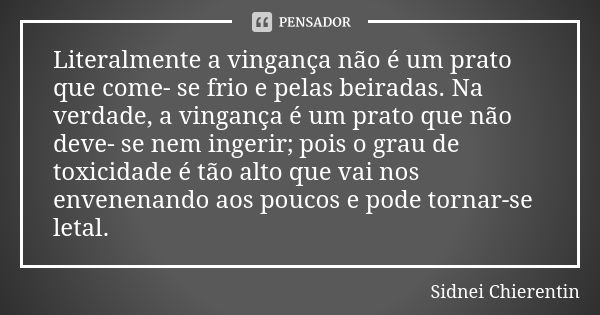 Literalmente a vingança não é um prato que come- se frio e pelas beiradas. Na verdade, a vingança é um prato que não deve- se nem ingerir; pois o grau de toxici... Frase de Sidnei chierentin.