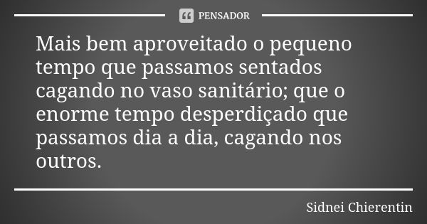 Mais bem aproveitado o pequeno tempo que passamos sentados cagando no vaso sanitário; que o enorme tempo desperdiçado que passamos dia a dia, cagando nos outros... Frase de Sidnei chierentin.