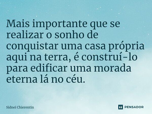 ⁠Mais importante que se realizar o sonho de conquistar uma casa própria aqui na terra, é construí-lo para edificar uma morada eterna lá no céu.... Frase de Sidnei Chierentin.
