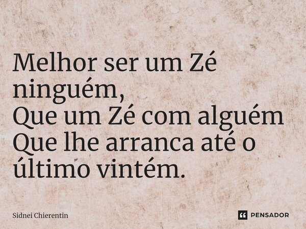 ⁠Melhor ser um Zé ninguém, Que um Zé com alguém Que lhe arranca até o último vintém.... Frase de Sidnei Chierentin.