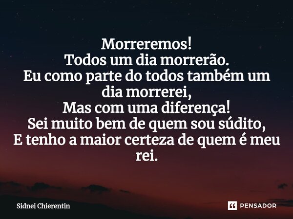 ⁠Morreremos! Todos um dia morrerão. Eu como parte do todos também um dia morrerei, Mas com uma diferença! Sei muito bem de quem sou súdito, E tenho a maior cert... Frase de Sidnei Chierentin.